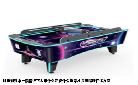 挑选游戏本一般情况下入手什么品牌什么型号才会觉得好在这方面