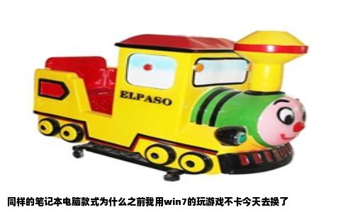 同样的笔记本电脑款式为什么之前我用win7的玩游戏不卡今天去换了