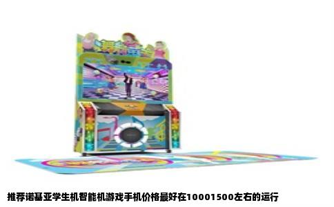 推荐诺基亚学生机智能机游戏手机价格最好在10001500左右的运行
