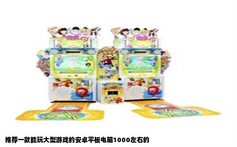 推荐一款能玩大型游戏的安卓平板电脑1000左右的