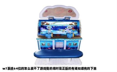 w7系统64位的怎么装不了游戏我的绝对是正版的有谁知道有的下来