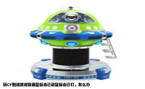 玩CF刚进游戏键盘鼠标自己动鼠标自己打。怎么办