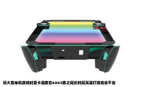 玩大型单机游戏时显卡温度在6065度之间长时间高温打游戏会不会