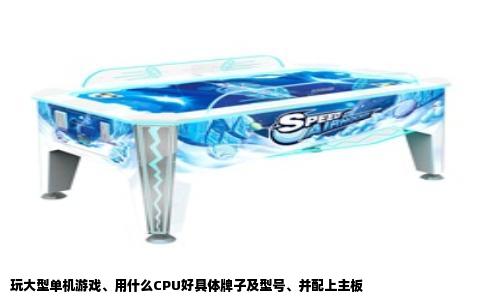 玩大型单机游戏、用什么CPU好具体牌子及型号、并配上主板