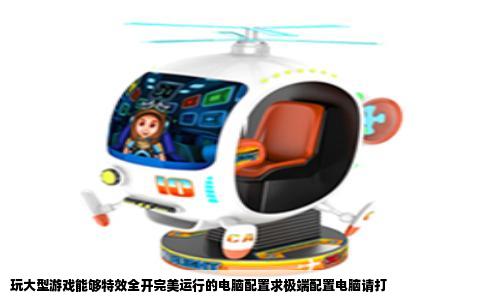 玩大型游戏能够特效全开完美运行的电脑配置求极端配置电脑请打