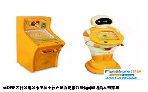 玩DNF为什么那么卡电脑不行还是游戏服务器有问题请高人帮我看