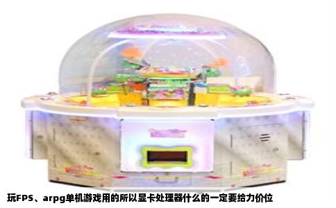 玩FPS、arpg单机游戏用的所以显卡处理器什么的一定要给力价位