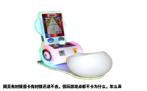 网页有时候很卡有时候还进不去。但玩游戏点都不卡为什么。怎么弄