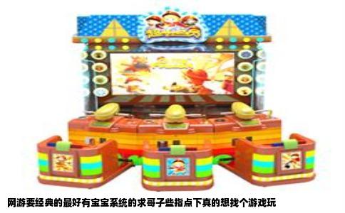 网游要经典的最好有宝宝系统的求哥子些指点下真的想找个游戏玩