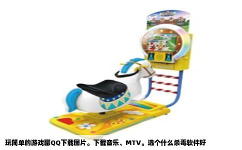 玩简单的游戏聊QQ下载图片。下载音乐、MTV。选个什么杀毒软件好