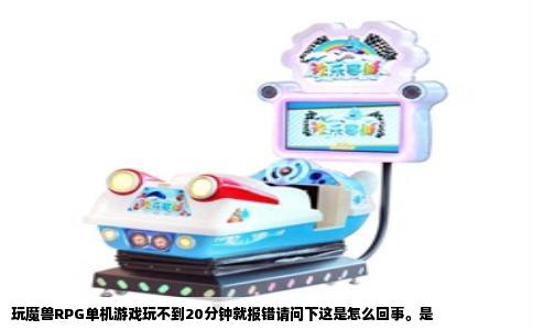 玩魔兽RPG单机游戏玩不到20分钟就报错请问下这是怎么回事。是