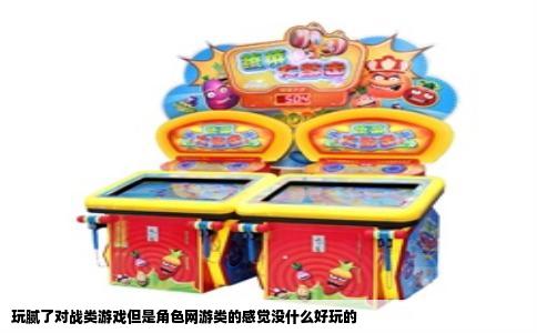 玩腻了对战类游戏但是角色网游类的感觉没什么好玩的