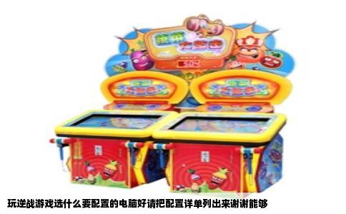 玩逆战游戏选什么要配置的电脑好请把配置详单列出来谢谢能够