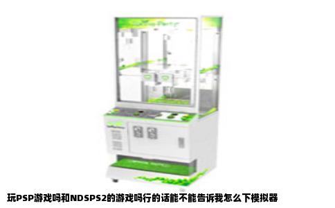 玩PSP游戏吗和NDSPS2的游戏吗行的话能不能告诉我怎么下模拟器