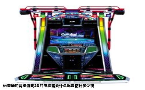 玩普通的网络游戏2D的电脑需要什么配置估计多少钱