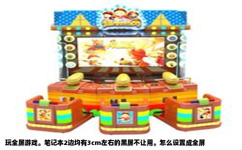 玩全屏游戏。笔记本2边均有3cm左右的黑屏不让用。怎么设置成全屏