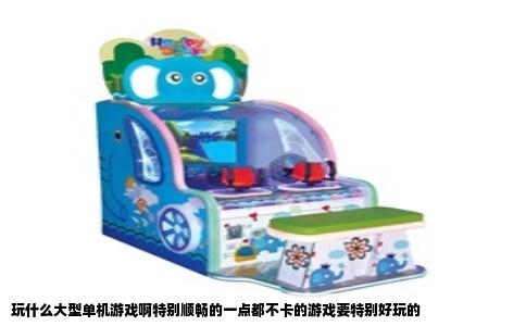 玩什么大型单机游戏啊特别顺畅的一点都不卡的游戏要特别好玩的