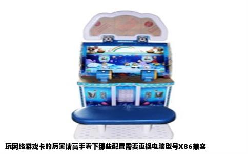 玩网络游戏卡的厉害请高手看下那些配置需要更换电脑型号X86兼容