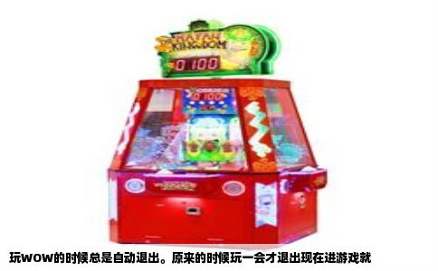 玩WOW的时候总是自动退出。原来的时候玩一会才退出现在进游戏就