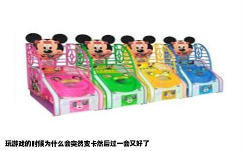 玩游戏的时候为什么会突然变卡然后过一会又好了