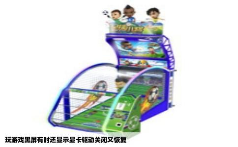 玩游戏黑屏有时还显示显卡驱动关闭又恢复