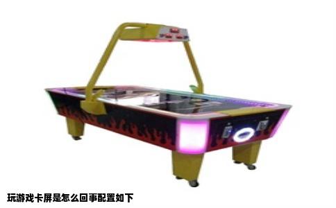 玩游戏卡屏是怎么回事配置如下