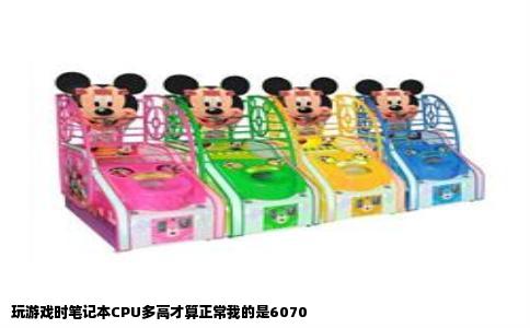 玩游戏时笔记本CPU多高才算正常我的是6070