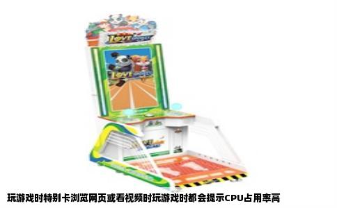 玩游戏时特别卡浏览网页或看视频时玩游戏时都会提示CPU占用率高