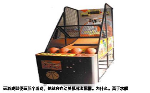 玩游戏随便玩那个游戏。他就会自动关机或者黑屏。为什么。高手求解