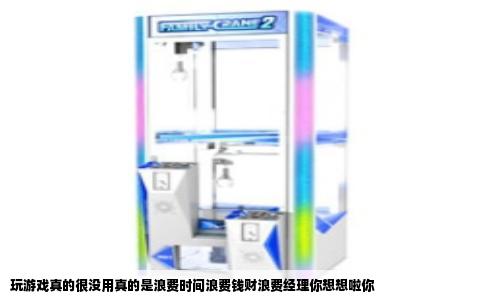 玩游戏真的很没用真的是浪费时间浪费钱财浪费经理你想想啦你