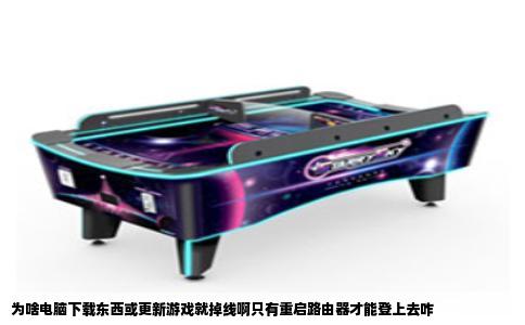 为啥电脑下载东西或更新游戏就掉线啊只有重启路由器才能登上去咋