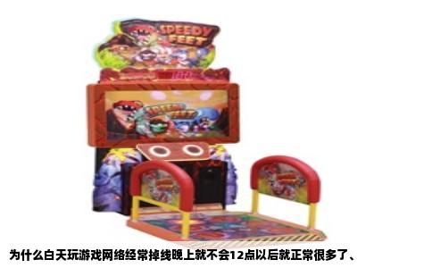 为什么白天玩游戏网络经常掉线晚上就不会12点以后就正常很多了、