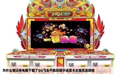 为什么笔记本电脑下载了QQ飞车不能玩提示说显卡太低无法游戏