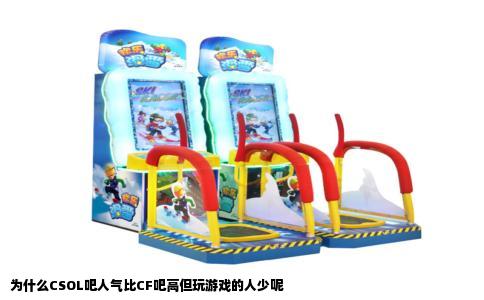 为什么CSOL吧人气比CF吧高但玩游戏的人少呢