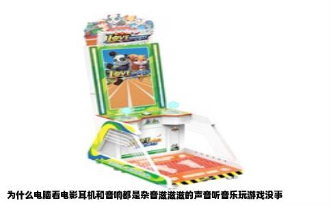为什么电脑看电影耳机和音响都是杂音滋滋滋的声音听音乐玩游戏没事