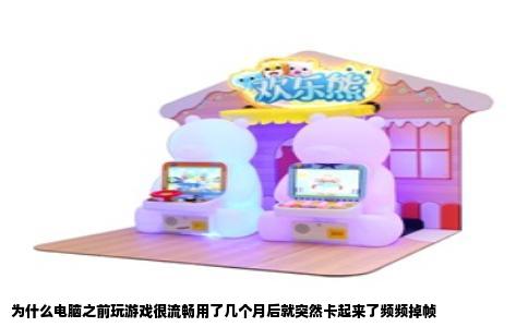 为什么电脑之前玩游戏很流畅用了几个月后就突然卡起来了频频掉帧