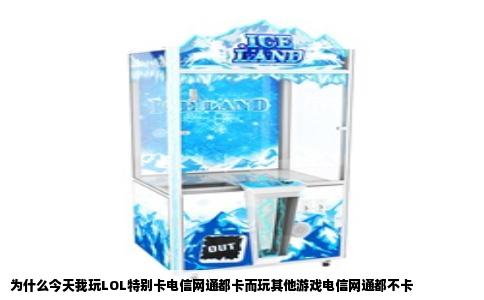 为什么今天我玩LOL特别卡电信网通都卡而玩其他游戏电信网通都不卡