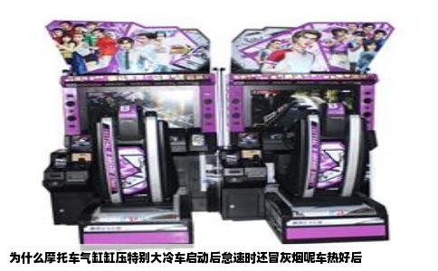 为什么摩托车气缸缸压特别大冷车启动后怠速时还冒灰烟呢车热好后