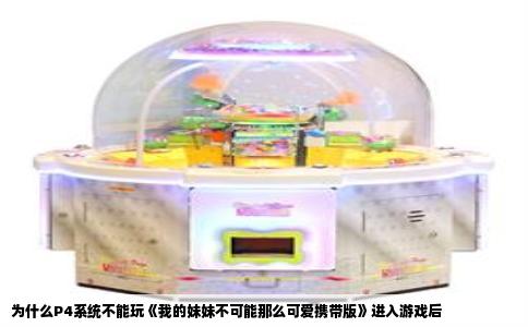 为什么P4系统不能玩《我的妹妹不可能那么可爱携带版》进入游戏后