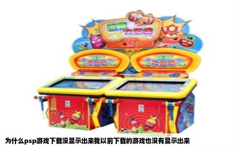 为什么psp游戏下载没显示出来我以前下载的游戏也没有显示出来