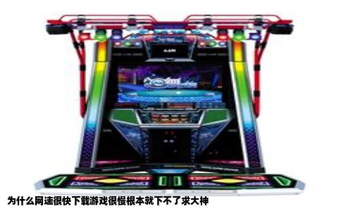 为什么网速很快下载游戏很慢根本就下不了求大神