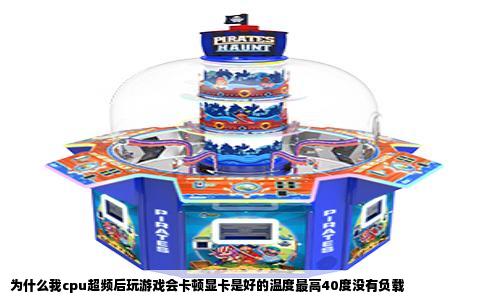 为什么我cpu超频后玩游戏会卡顿显卡是好的温度最高40度没有负载