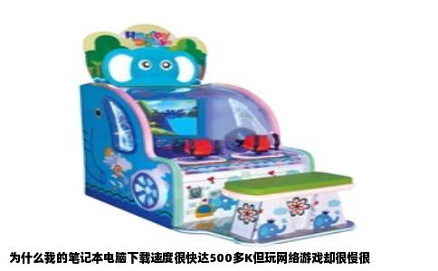 为什么我的笔记本电脑下载速度很快达500多K但玩网络游戏却很慢很