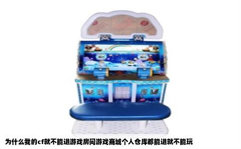 为什么我的cf就不能进游戏房间游戏商城个人仓库都能进就不能玩