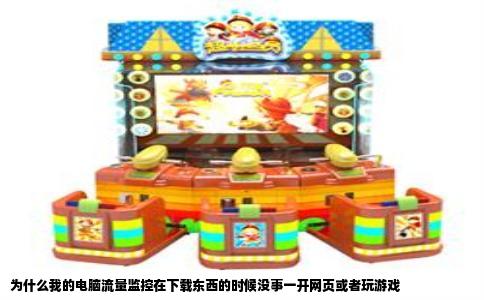 为什么我的电脑流量监控在下载东西的时候没事一开网页或者玩游戏