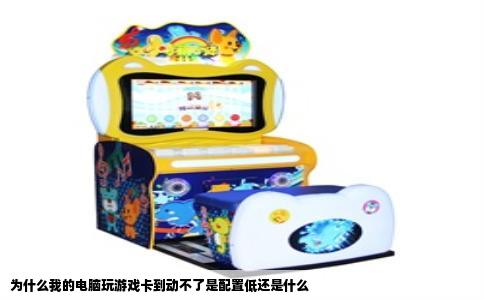 为什么我的电脑玩游戏卡到动不了是配置低还是什么