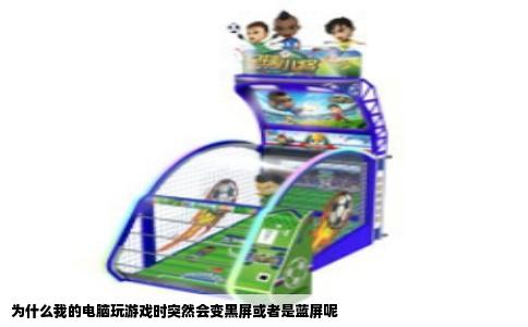 为什么我的电脑玩游戏时突然会变黑屏或者是蓝屏呢