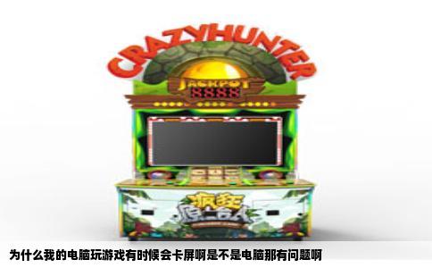 为什么我的电脑玩游戏有时候会卡屏啊是不是电脑那有问题啊