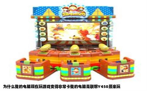 为什么我的电脑现在玩游戏变得非常卡我的电脑是联想Y450原来玩