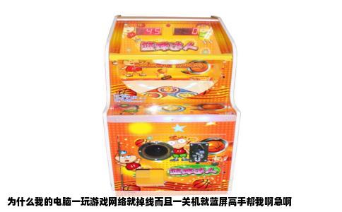为什么我的电脑一玩游戏网络就掉线而且一关机就蓝屏高手帮我啊急啊